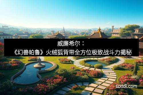 威廉希尔：《幻兽帕鲁》火绒狐背带全方位极致战斗力揭秘