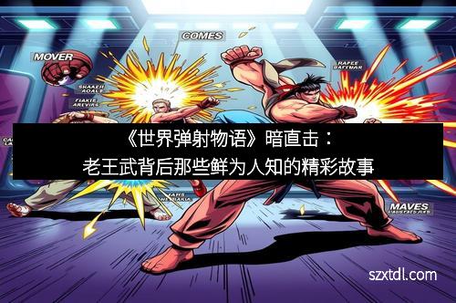 《世界弹射物语》暗直击：老王武背后那些鲜为人知的精彩故事