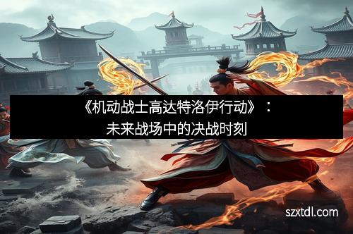 《机动战士高达特洛伊行动》：未来战场中的决战时刻