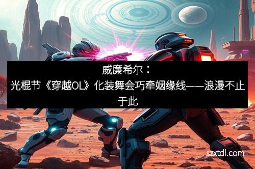 威廉希尔：光棍节《穿越OL》化装舞会巧牵姻缘线——浪漫不止于此
