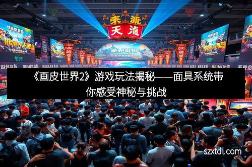 《画皮世界2》游戏玩法揭秘——面具系统带你感受神秘与挑战