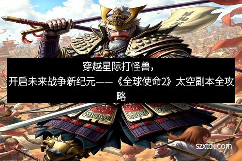 穿越星际打怪兽，开启未来战争新纪元——《全球使命2》太空副本全攻略