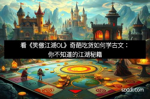 看《笑傲江湖OL》奇葩吃货如何学古文：你不知道的江湖秘籍