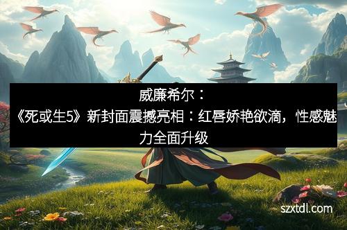 威廉希尔：《死或生5》新封面震撼亮相：红唇娇艳欲滴，性感魅力全面升级