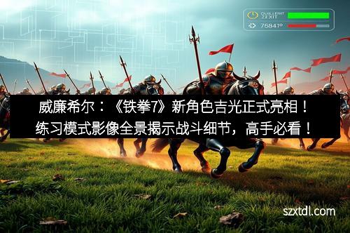 威廉希尔：《铁拳7》新角色吉光正式亮相！练习模式影像全景揭示战斗细节，高手必看！